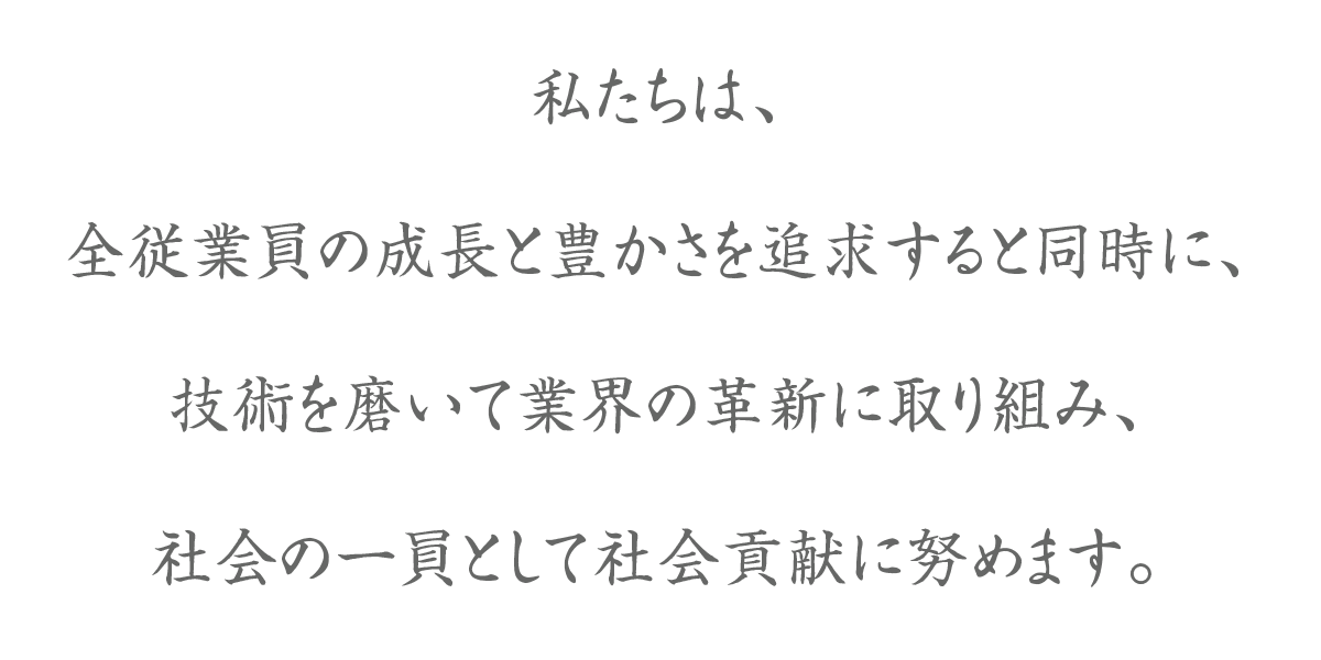 私たちは、全従業員の成長と豊かさを追求すると同時に、技術を磨いて業界の革新に取り組み、社会の一員として社会貢献に努めます。